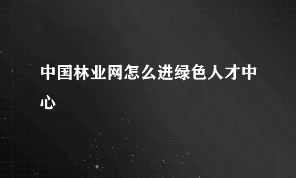 中国林业网怎么进绿色人才中心