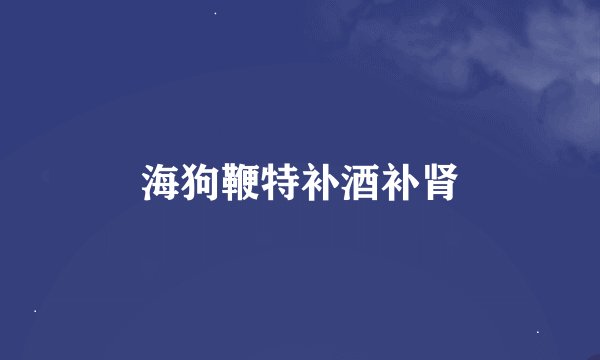 海狗鞭特补酒补肾