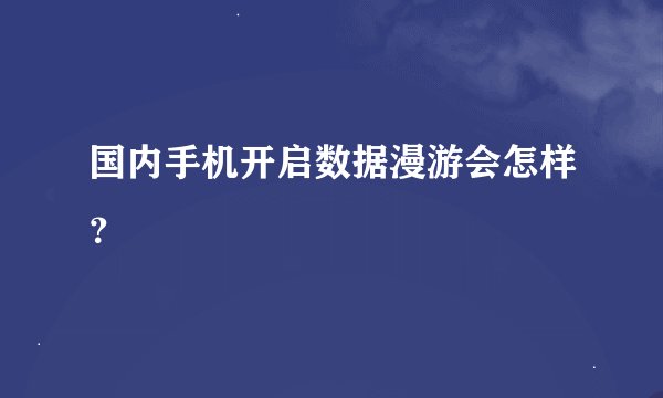 国内手机开启数据漫游会怎样？