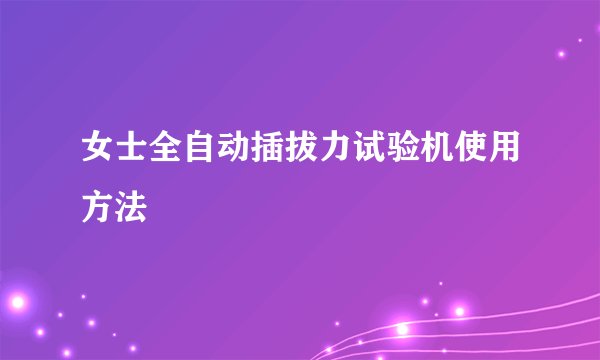 女士全自动插拔力试验机使用方法