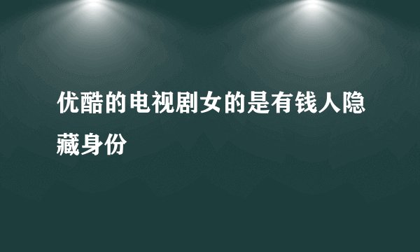 优酷的电视剧女的是有钱人隐藏身份