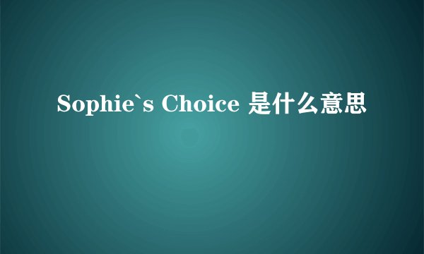 Sophie`s Choice 是什么意思