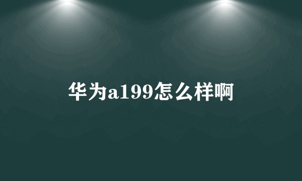 华为a199怎么样啊