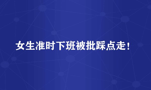 女生准时下班被批踩点走！