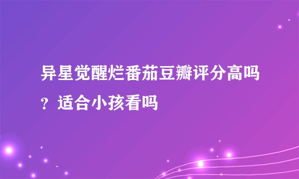 异星觉醒烂番茄豆瓣评分高吗？适合小孩看吗
