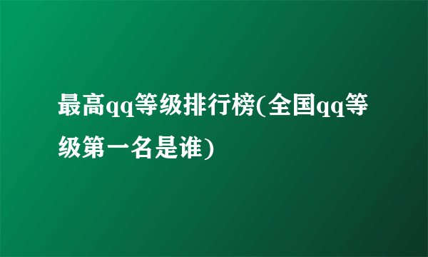 最高qq等级排行榜(全国qq等级第一名是谁)