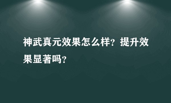 神武真元效果怎么样？提升效果显著吗？