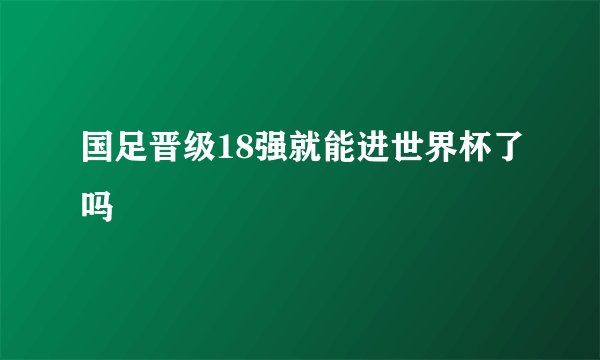 国足晋级18强就能进世界杯了吗