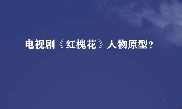 电视剧《红槐花》人物原型？