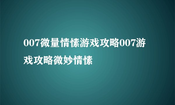 007微量情愫游戏攻略007游戏攻略微妙情愫