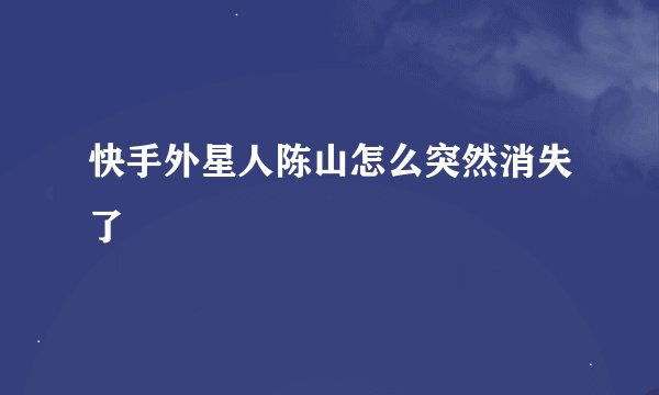 快手外星人陈山怎么突然消失了