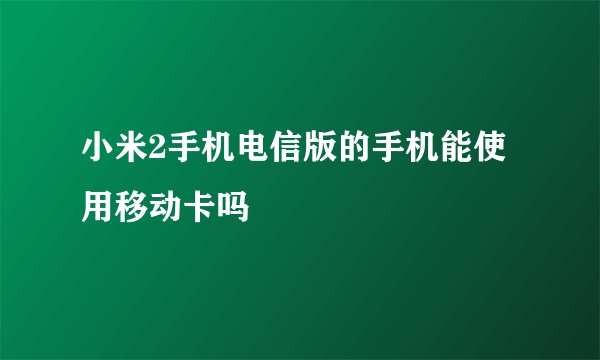 小米2手机电信版的手机能使用移动卡吗