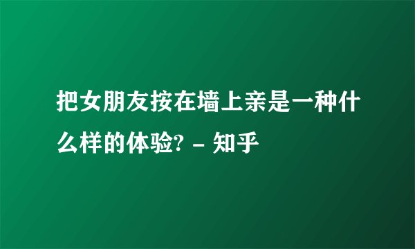 把女朋友按在墙上亲是一种什么样的体验? - 知乎