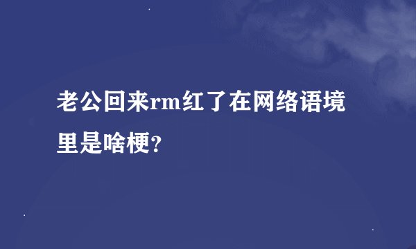 老公回来rm红了在网络语境里是啥梗？