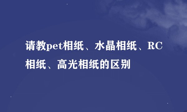 请教pet相纸、水晶相纸、RC相纸、高光相纸的区别