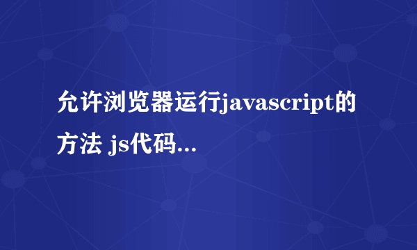 允许浏览器运行javascript的方法 js代码怎么运行