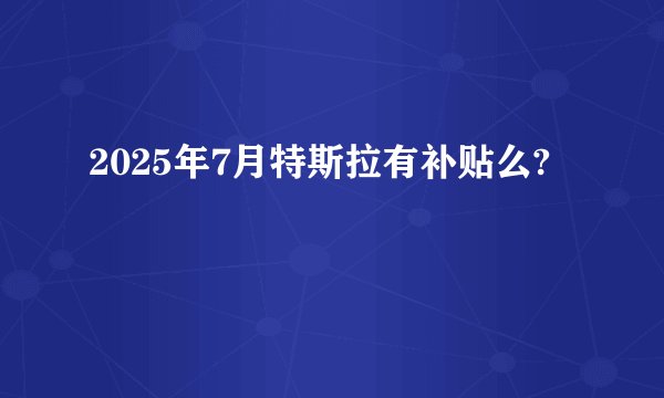 2025年7月特斯拉有补贴么?
