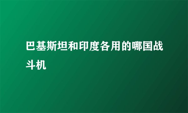 巴基斯坦和印度各用的哪国战斗机