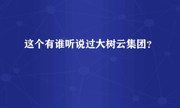 这个有谁听说过大树云集团？