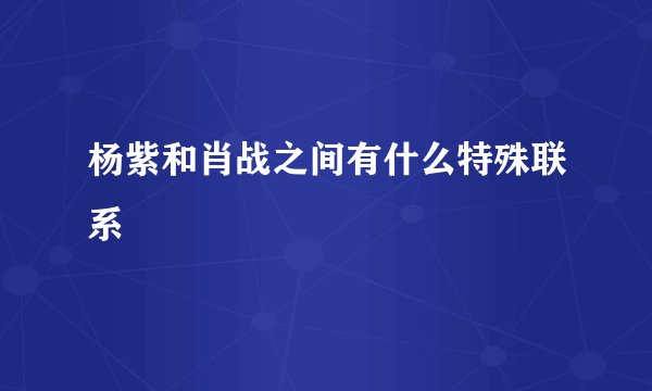 杨紫和肖战之间有什么特殊联系
