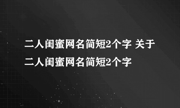 二人闺蜜网名简短2个字 关于二人闺蜜网名简短2个字