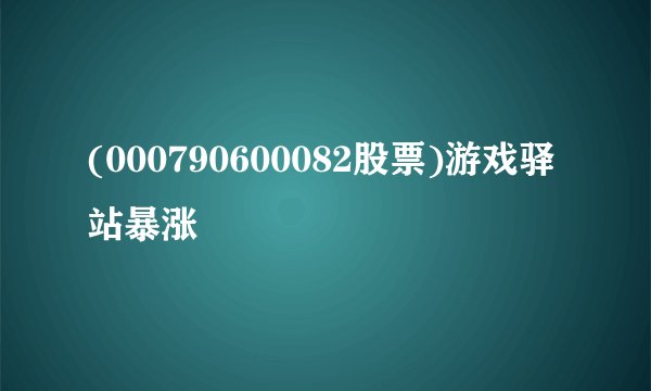 (000790600082股票)游戏驿站暴涨