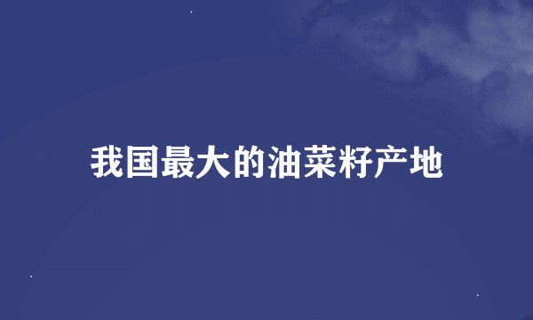 我国最大的油菜籽产地