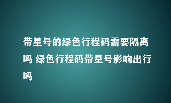 带星号的绿色行程码需要隔离吗 绿色行程码带星号影响出行吗