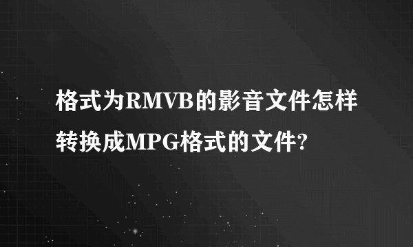 格式为RMVB的影音文件怎样转换成MPG格式的文件?