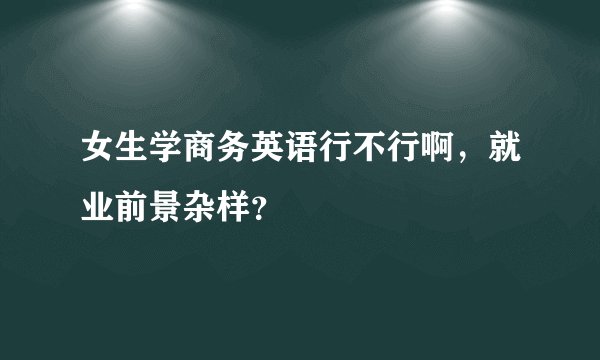 女生学商务英语行不行啊，就业前景杂样？