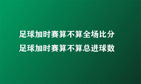 足球加时赛算不算全场比分 足球加时赛算不算总进球数