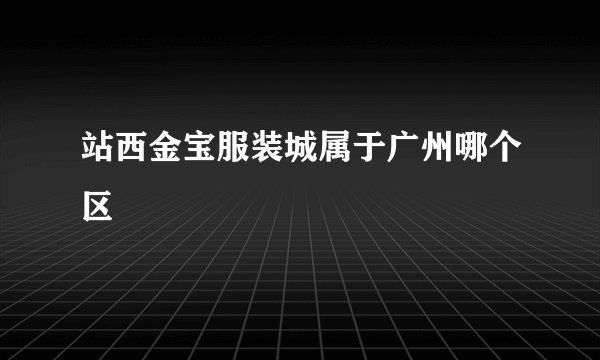 站西金宝服装城属于广州哪个区