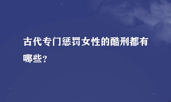 古代专门惩罚女性的酷刑都有哪些？