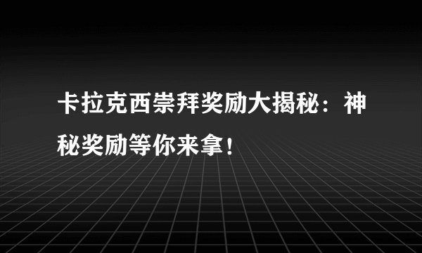 卡拉克西崇拜奖励大揭秘：神秘奖励等你来拿！