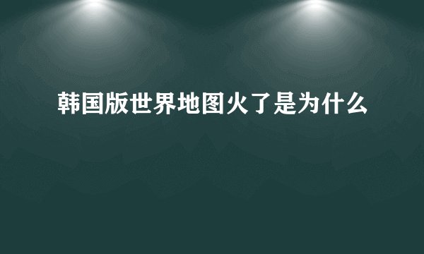 韩国版世界地图火了是为什么