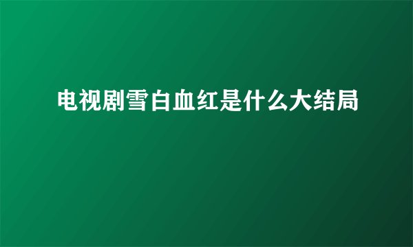 电视剧雪白血红是什么大结局