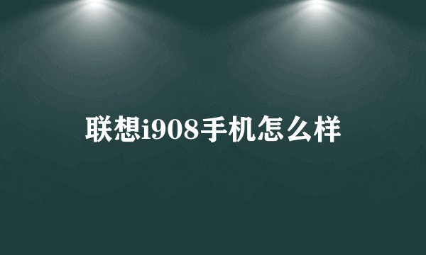 联想i908手机怎么样