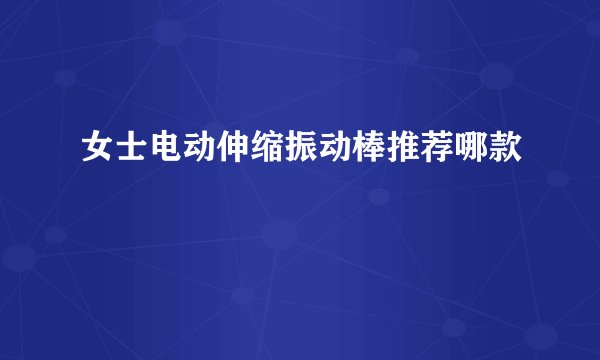 女士电动伸缩振动棒推荐哪款