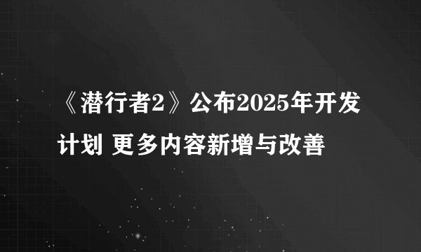 《潜行者2》公布2025年开发计划 更多内容新增与改善