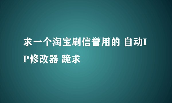 求一个淘宝刷信誉用的 自动IP修改器 跪求