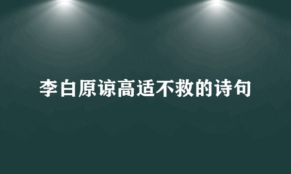 李白原谅高适不救的诗句