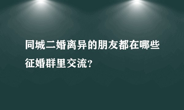 同城二婚离异的朋友都在哪些征婚群里交流？
