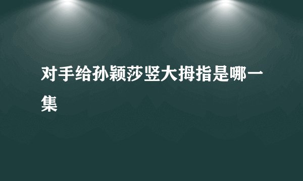 对手给孙颖莎竖大拇指是哪一集