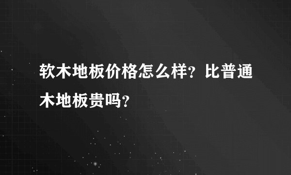 软木地板价格怎么样？比普通木地板贵吗？