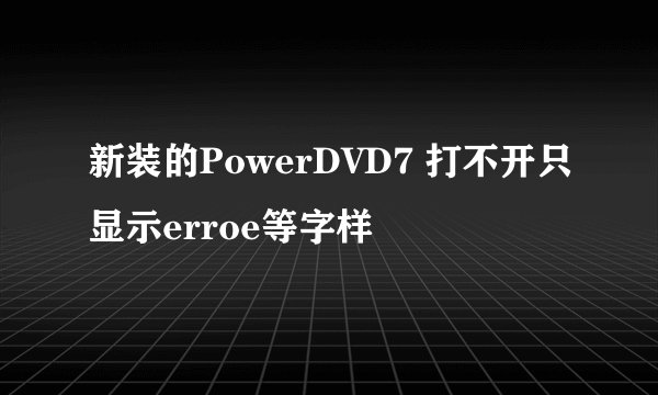新装的PowerDVD7 打不开只显示erroe等字样