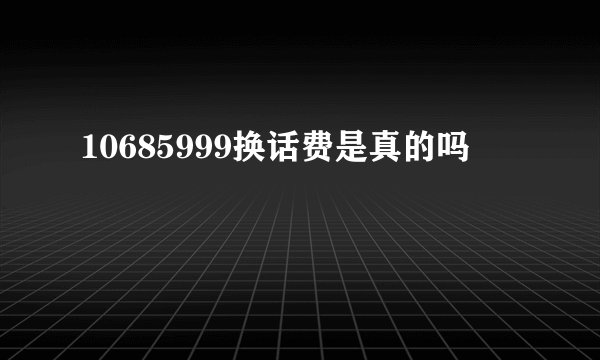 10685999换话费是真的吗