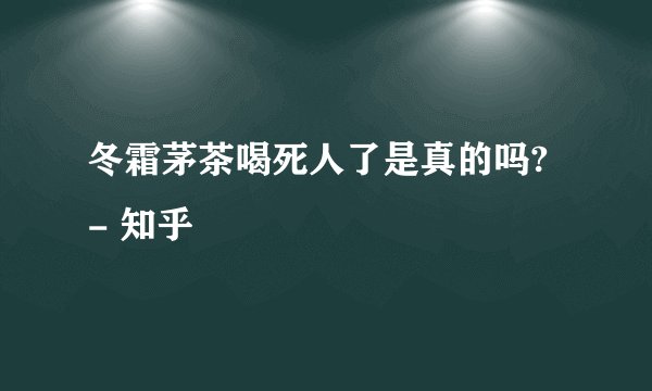冬霜茅茶喝死人了是真的吗? - 知乎