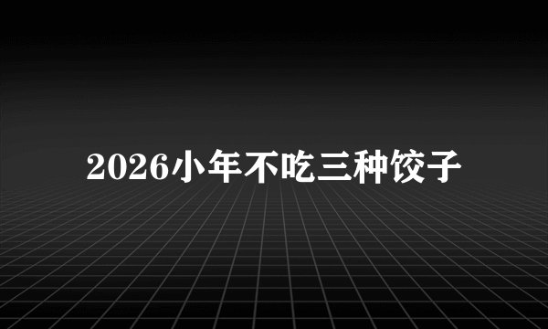 2026小年不吃三种饺子
