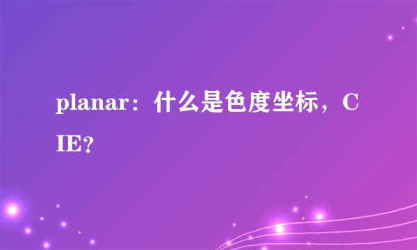 planar：什么是色度坐标，CIE？