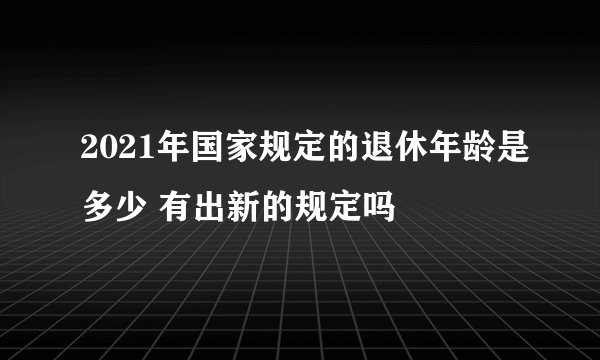 2021年国家规定的退休年龄是多少 有出新的规定吗